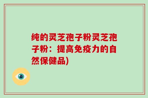 纯的灵芝孢子粉灵芝孢子粉:提高免疫力的自然保健品)-第1张图片-破壁灵芝孢子粉研究指南 纯的灵芝孢子粉灵芝孢子粉:提高免疫力的自然保健品)-第1张图片-破壁灵芝孢子粉研究指南