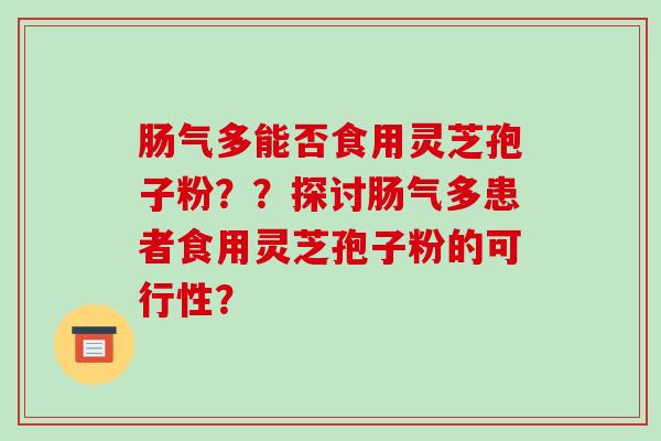 肠气多能否食用灵芝孢子粉??探讨肠气多患者食用灵芝孢子粉的可行性?-第1张图片-破壁灵芝孢子粉研究指南 肠气多能否食用灵芝孢子粉??探讨肠气多患者食用灵芝孢子粉的可行性?-第1张图片-破壁灵芝孢子粉研究指南