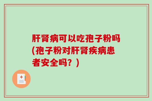 肝肾病可以吃孢子粉吗(孢子粉对肝肾疾病患者安全吗?)-第1张图片-破壁灵芝孢子粉研究指南 肝肾病可以吃孢子粉吗(孢子粉对肝肾疾病患者安全吗?)-第1张图片-破壁灵芝孢子粉研究指南