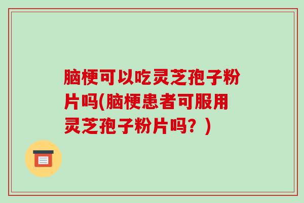 脑梗可以吃灵芝孢子粉片吗(脑梗患者可服用灵芝孢子粉片吗?)-第1张图片-破壁灵芝孢子粉研究指南 脑梗可以吃灵芝孢子粉片吗(脑梗患者可服用灵芝孢子粉片吗?)-第1张图片-破壁灵芝孢子粉研究指南