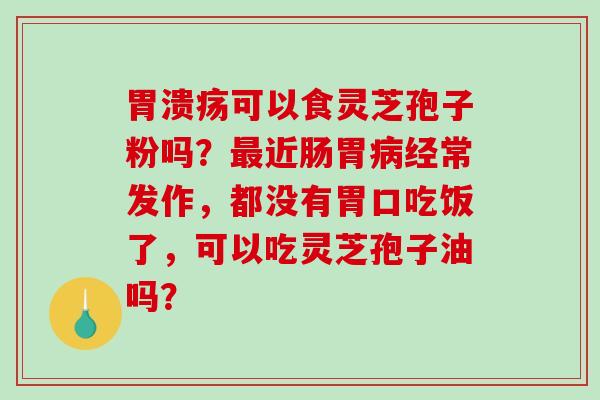 胃溃疡可以食灵芝孢子粉吗？最近肠胃病经常发作，都没有胃口吃饭了，可以吃灵芝孢子油吗？-第1张图片-破壁灵芝孢子粉研究指南