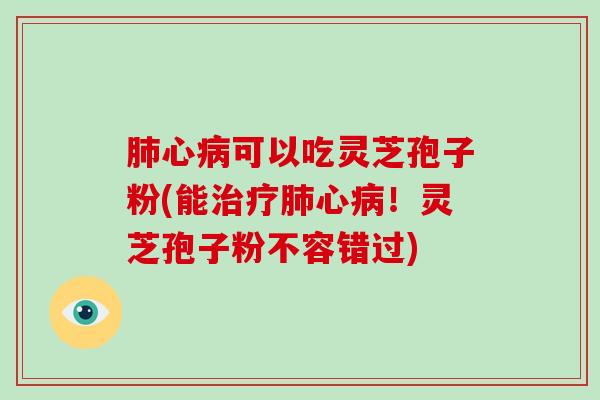 肺心病可以吃灵芝孢子粉(能治疗肺心病!灵芝孢子粉不容错过)-第1张图片-破壁灵芝孢子粉研究指南 肺心病可以吃灵芝孢子粉(能治疗肺心病!灵芝孢子粉不容错过)-第1张图片-破壁灵芝孢子粉研究指南