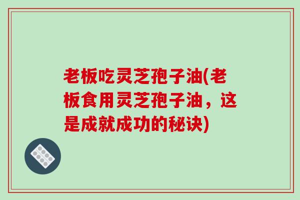 老板吃灵芝孢子油(老板食用灵芝孢子油,这是成就成功的秘诀)-第1张图片-破壁灵芝孢子粉研究指南 老板吃灵芝孢子油(老板食用灵芝孢子油,这是成就成功的秘诀)-第1张图片-破壁灵芝孢子粉研究指南