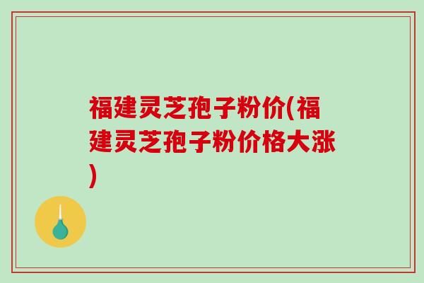 福建灵芝孢子粉价(福建灵芝孢子粉价格大涨)-第1张图片-破壁灵芝孢子粉研究指南