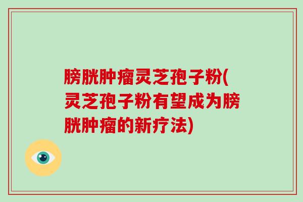 膀胱肿瘤灵芝孢子粉(灵芝孢子粉有望成为膀胱肿瘤的新疗法)-第1张图片-破壁灵芝孢子粉研究指南 膀胱肿瘤灵芝孢子粉(灵芝孢子粉有望成为膀胱肿瘤的新疗法)-第1张图片-破壁灵芝孢子粉研究指南