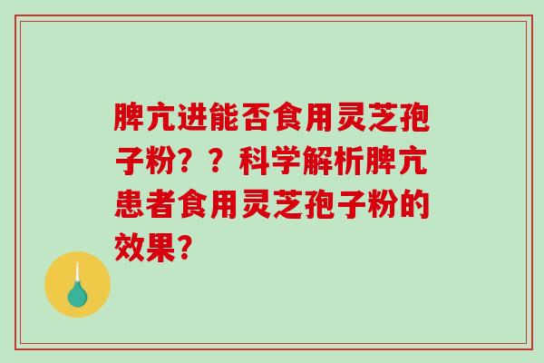 脾亢进能否食用灵芝孢子粉??科学解析脾亢患者食用灵芝孢子粉的效果?-第1张图片-破壁灵芝孢子粉研究指南 脾亢进能否食用灵芝孢子粉??科学解析脾亢患者食用灵芝孢子粉的效果?-第1张图片-破壁灵芝孢子粉研究指南