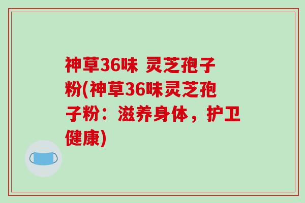 神草36味 灵芝孢子粉(神草36味灵芝孢子粉:滋养身体,护卫健康)-第1张图片-破壁灵芝孢子粉研究指南 神草36味 灵芝孢子粉(神草36味灵芝孢子粉:滋养身体,护卫健康)-第1张图片-破壁灵芝孢子粉研究指南