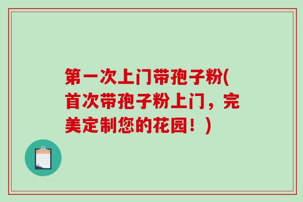 第一次上门带孢子粉(首次带孢子粉上门,完美定制您的花园!)-第1张图片-破壁灵芝孢子粉研究指南 第一次上门带孢子粉(首次带孢子粉上门,完美定制您的花园!)-第1张图片-破壁灵芝孢子粉研究指南