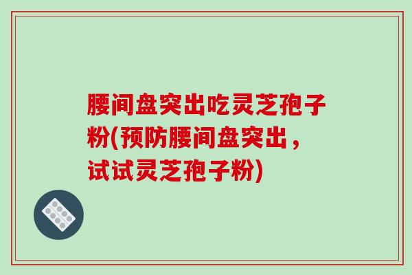 腰间盘突出吃灵芝孢子粉(预防腰间盘突出,试试灵芝孢子粉)-第1张图片-破壁灵芝孢子粉研究指南 腰间盘突出吃灵芝孢子粉(预防腰间盘突出,试试灵芝孢子粉)-第1张图片-破壁灵芝孢子粉研究指南