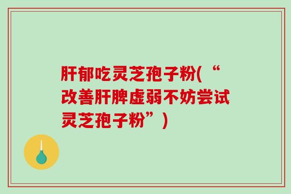 肝郁吃灵芝孢子粉(“改善肝脾虚弱不妨尝试灵芝孢子粉”)-第1张图片-破壁灵芝孢子粉研究指南 肝郁吃灵芝孢子粉(“改善肝脾虚弱不妨尝试灵芝孢子粉”)-第1张图片-破壁灵芝孢子粉研究指南