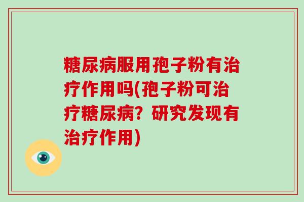 糖尿病服用孢子粉有治疗作用吗(孢子粉可治疗糖尿病?研究发现有治疗作用)-第1张图片-破壁灵芝孢子粉研究指南 糖尿病服用孢子粉有治疗作用吗(孢子粉可治疗糖尿病?研究发现有治疗作用)-第1张图片-破壁灵芝孢子粉研究指南