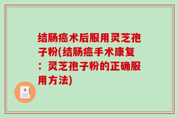 结肠癌术后服用灵芝孢子粉(结肠癌手术康复:灵芝孢子粉的正确服用方法)-第1张图片-破壁灵芝孢子粉研究指南 结肠癌术后服用灵芝孢子粉(结肠癌手术康复:灵芝孢子粉的正确服用方法)-第1张图片-破壁灵芝孢子粉研究指南