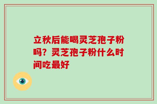 立秋后能喝灵芝孢子粉吗?灵芝孢子粉什么时间吃最好-第1张图片-破壁灵芝孢子粉研究指南 立秋后能喝灵芝孢子粉吗?灵芝孢子粉什么时间吃最好-第1张图片-破壁灵芝孢子粉研究指南