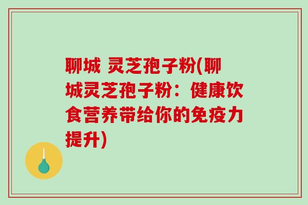 聊城 灵芝孢子粉(聊城灵芝孢子粉:健康饮食营养带给你的免疫力提升)-第1张图片-破壁灵芝孢子粉研究指南 聊城 灵芝孢子粉(聊城灵芝孢子粉:健康饮食营养带给你的免疫力提升)-第1张图片-破壁灵芝孢子粉研究指南