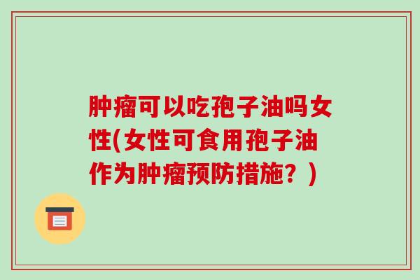 肿瘤可以吃孢子油吗女性(女性可食用孢子油作为肿瘤预防措施?)-第1张图片-破壁灵芝孢子粉研究指南 肿瘤可以吃孢子油吗女性(女性可食用孢子油作为肿瘤预防措施?)-第1张图片-破壁灵芝孢子粉研究指南