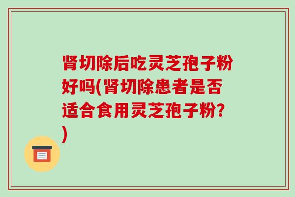 肾切除后吃灵芝孢子粉好吗(肾切除患者是否适合食用灵芝孢子粉？)-第1张图片-破壁灵芝孢子粉研究指南