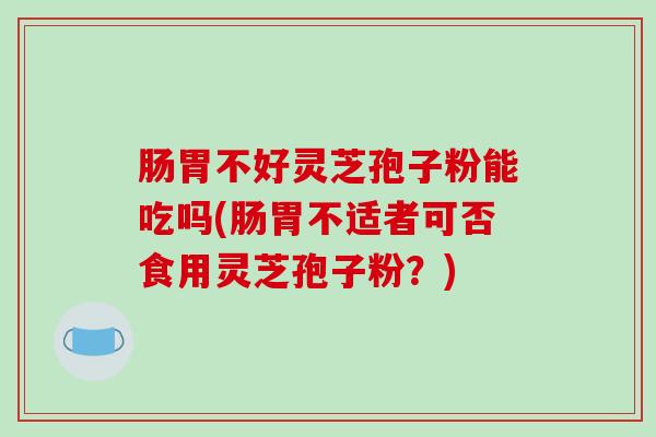 肠胃不好灵芝孢子粉能吃吗(肠胃不适者可否食用灵芝孢子粉?)-第1张图片-破壁灵芝孢子粉研究指南 肠胃不好灵芝孢子粉能吃吗(肠胃不适者可否食用灵芝孢子粉?)-第1张图片-破壁灵芝孢子粉研究指南