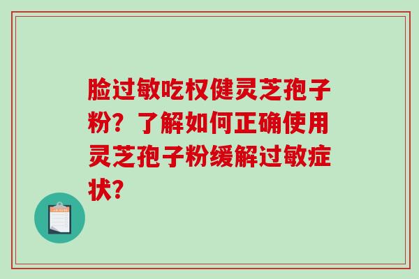 脸过敏吃权健灵芝孢子粉？了解如何正确使用灵芝孢子粉缓解过敏症状？-第1张图片-破壁灵芝孢子粉研究指南