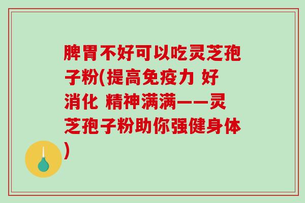 脾胃不好可以吃灵芝孢子粉(提高免疫力 好消化 精神满满——灵芝孢子粉助你强健身体)-第1张图片-破壁灵芝孢子粉研究指南 脾胃不好可以吃灵芝孢子粉(提高免疫力 好消化 精神满满——灵芝孢子粉助你强健身体)-第1张图片-破壁灵芝孢子粉研究指南