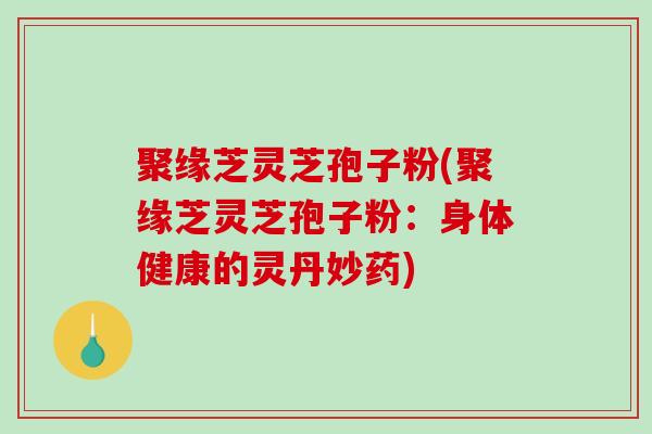 聚缘芝灵芝孢子粉(聚缘芝灵芝孢子粉:身体健康的灵丹妙药)-第1张图片-破壁灵芝孢子粉研究指南 聚缘芝灵芝孢子粉(聚缘芝灵芝孢子粉:身体健康的灵丹妙药)-第1张图片-破壁灵芝孢子粉研究指南