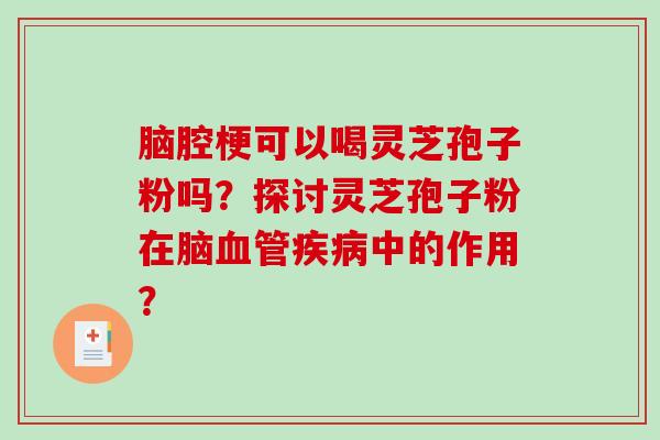脑腔梗可以喝灵芝孢子粉吗?探讨灵芝孢子粉在脑血管疾病中的作用?-第1张图片-破壁灵芝孢子粉研究指南 脑腔梗可以喝灵芝孢子粉吗?探讨灵芝孢子粉在脑血管疾病中的作用?-第1张图片-破壁灵芝孢子粉研究指南