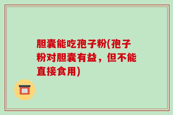 胆囊能吃孢子粉(孢子粉对胆囊有益,但不能直接食用)-第1张图片-破壁灵芝孢子粉研究指南 胆囊能吃孢子粉(孢子粉对胆囊有益,但不能直接食用)-第1张图片-破壁灵芝孢子粉研究指南
