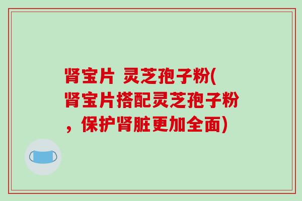 肾宝片 灵芝孢子粉(肾宝片搭配灵芝孢子粉,保护肾脏更加全面)-第1张图片-破壁灵芝孢子粉研究指南 肾宝片 灵芝孢子粉(肾宝片搭配灵芝孢子粉,保护肾脏更加全面)-第1张图片-破壁灵芝孢子粉研究指南