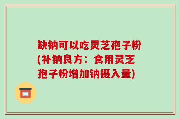 缺钠可以吃灵芝孢子粉(补钠良方:食用灵芝孢子粉增加钠摄入量)-第1张图片-破壁灵芝孢子粉研究指南 缺钠可以吃灵芝孢子粉(补钠良方:食用灵芝孢子粉增加钠摄入量)-第1张图片-破壁灵芝孢子粉研究指南