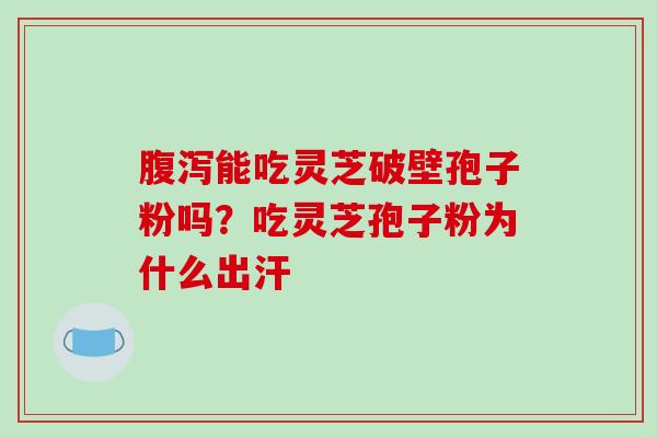 腹泻能吃灵芝破壁孢子粉吗?吃灵芝孢子粉为什么出汗-第1张图片-破壁灵芝孢子粉研究指南 腹泻能吃灵芝破壁孢子粉吗?吃灵芝孢子粉为什么出汗-第1张图片-破壁灵芝孢子粉研究指南