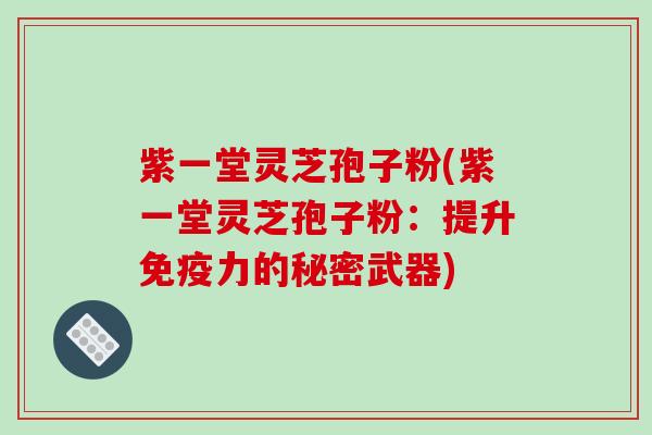 紫一堂灵芝孢子粉(紫一堂灵芝孢子粉:提升免疫力的秘密武器)-第1张图片-破壁灵芝孢子粉研究指南 紫一堂灵芝孢子粉(紫一堂灵芝孢子粉:提升免疫力的秘密武器)-第1张图片-破壁灵芝孢子粉研究指南