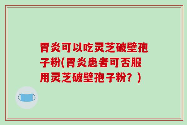 胃炎可以吃灵芝破壁孢子粉(胃炎患者可否服用灵芝破壁孢子粉?)-第1张图片-破壁灵芝孢子粉研究指南 胃炎可以吃灵芝破壁孢子粉(胃炎患者可否服用灵芝破壁孢子粉?)-第1张图片-破壁灵芝孢子粉研究指南