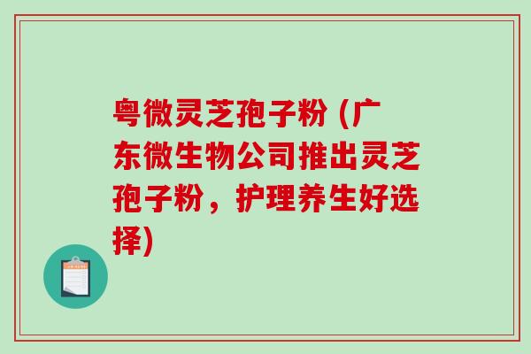 粤微灵芝孢子粉 (广东微生物公司推出灵芝孢子粉，护理养生好选择)-第1张图片-破壁灵芝孢子粉研究指南