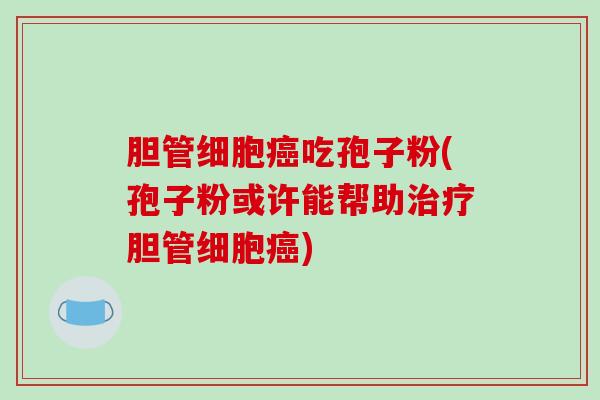 胆管细胞癌吃孢子粉(孢子粉或许能帮助治疗胆管细胞癌)-第1张图片-破壁灵芝孢子粉研究指南 胆管细胞癌吃孢子粉(孢子粉或许能帮助治疗胆管细胞癌)-第1张图片-破壁灵芝孢子粉研究指南