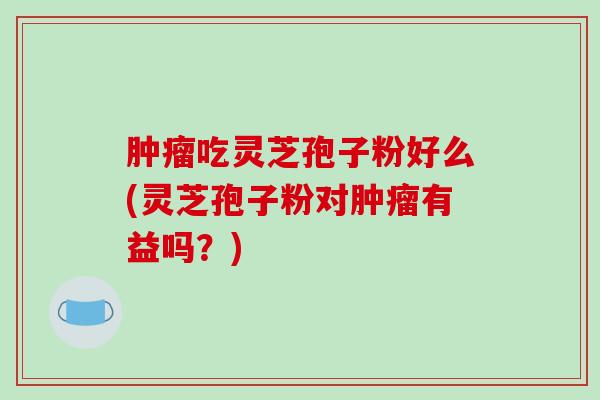 肿瘤吃灵芝孢子粉好么(灵芝孢子粉对肿瘤有益吗？)-第1张图片-破壁灵芝孢子粉研究指南