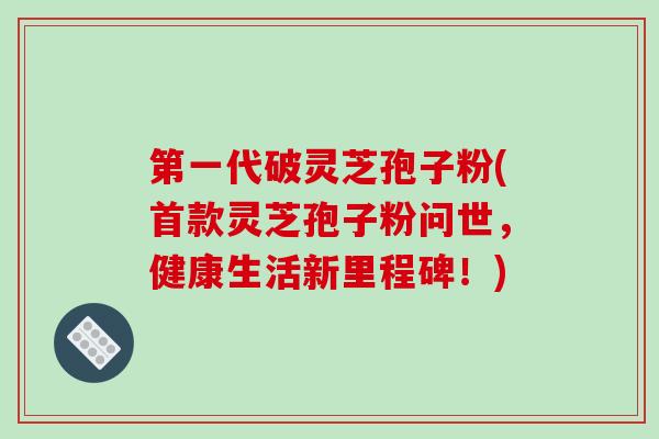 第一代破灵芝孢子粉(首款灵芝孢子粉问世,健康生活新里程碑!)-第1张图片-破壁灵芝孢子粉研究指南 第一代破灵芝孢子粉(首款灵芝孢子粉问世,健康生活新里程碑!)-第1张图片-破壁灵芝孢子粉研究指南