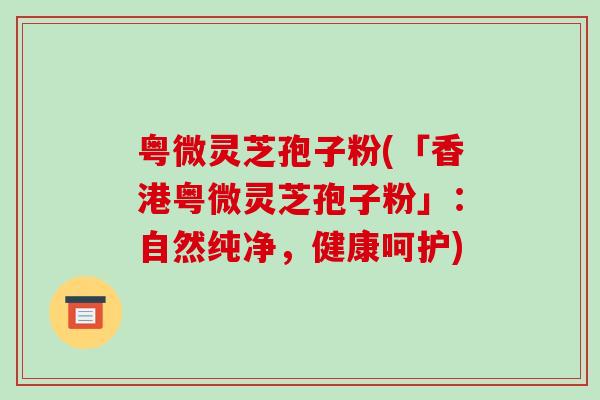 粤微灵芝孢子粉(「香港粤微灵芝孢子粉」：自然纯净，健康呵护)-第1张图片-破壁灵芝孢子粉研究指南