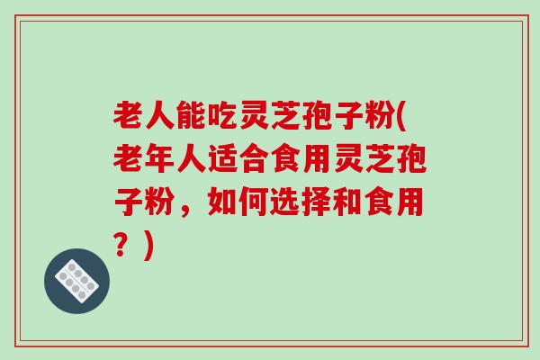 老人能吃灵芝孢子粉(老年人适合食用灵芝孢子粉,如何选择和食用?)-第1张图片-破壁灵芝孢子粉研究指南 老人能吃灵芝孢子粉(老年人适合食用灵芝孢子粉,如何选择和食用?)-第1张图片-破壁灵芝孢子粉研究指南