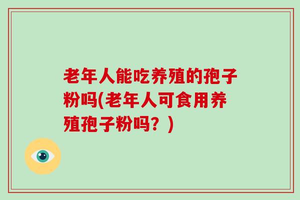 老年人能吃养殖的孢子粉吗(老年人可食用养殖孢子粉吗？)-第1张图片-破壁灵芝孢子粉研究指南