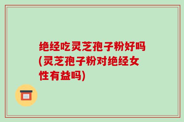 绝经吃灵芝孢子粉好吗(灵芝孢子粉对绝经女性有益吗)-第1张图片-破壁灵芝孢子粉研究指南
