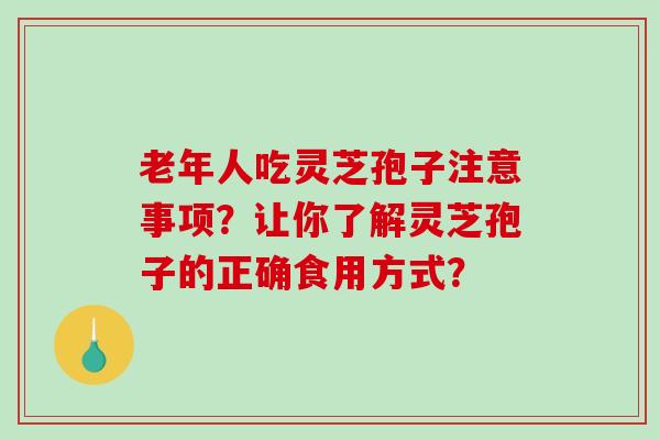 老年人吃灵芝孢子注意事项?让你了解灵芝孢子的正确食用方式?-第1张图片-破壁灵芝孢子粉研究指南 老年人吃灵芝孢子注意事项?让你了解灵芝孢子的正确食用方式?-第1张图片-破壁灵芝孢子粉研究指南