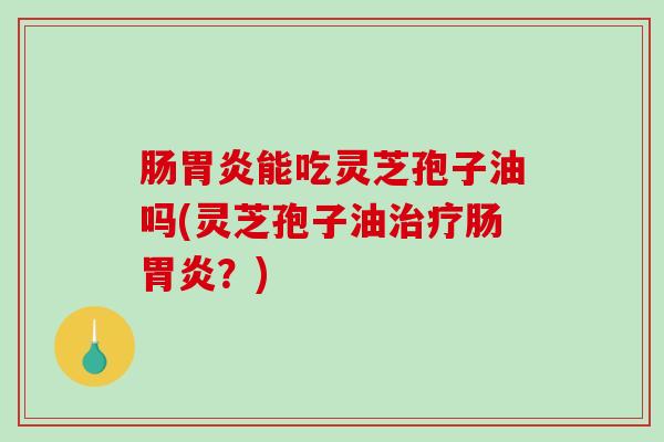 肠胃炎能吃灵芝孢子油吗(灵芝孢子油治疗肠胃炎？)-第1张图片-破壁灵芝孢子粉研究指南