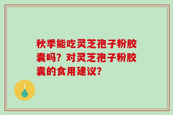 秋季能吃灵芝孢子粉胶囊吗?对灵芝孢子粉胶囊的食用建议?-第1张图片-破壁灵芝孢子粉研究指南 秋季能吃灵芝孢子粉胶囊吗?对灵芝孢子粉胶囊的食用建议?-第1张图片-破壁灵芝孢子粉研究指南
