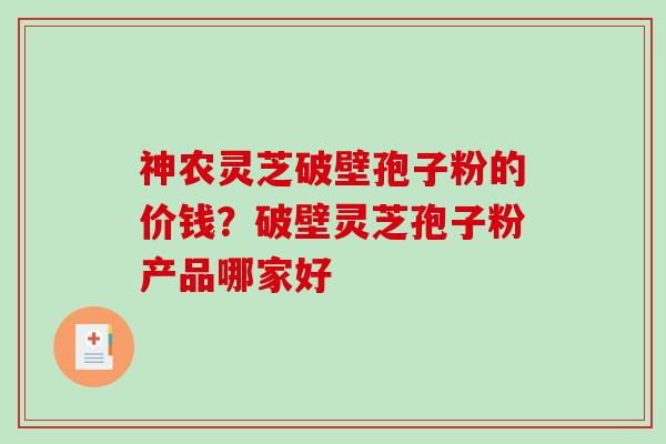 神农灵芝破壁孢子粉的价钱？破壁灵芝孢子粉产品哪家好-第1张图片-破壁灵芝孢子粉研究指南