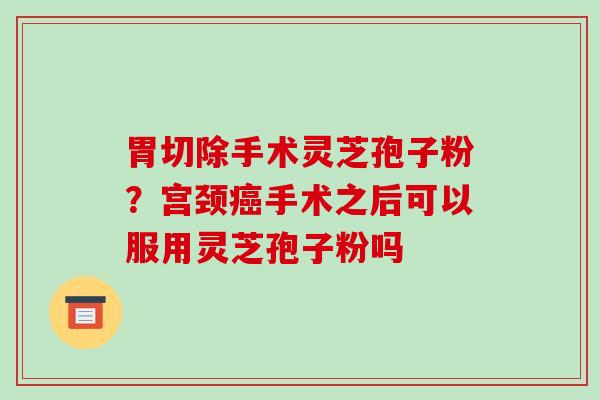 胃切除手术灵芝孢子粉?宫颈癌手术之后可以服用灵芝孢子粉吗-第1张图片-破壁灵芝孢子粉研究指南 胃切除手术灵芝孢子粉?宫颈癌手术之后可以服用灵芝孢子粉吗-第1张图片-破壁灵芝孢子粉研究指南