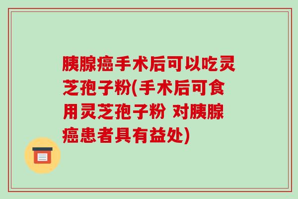 胰腺癌手术后可以吃灵芝孢子粉(手术后可食用灵芝孢子粉 对胰腺癌患者具有益处)-第1张图片-破壁灵芝孢子粉研究指南 胰腺癌手术后可以吃灵芝孢子粉(手术后可食用灵芝孢子粉 对胰腺癌患者具有益处)-第1张图片-破壁灵芝孢子粉研究指南
