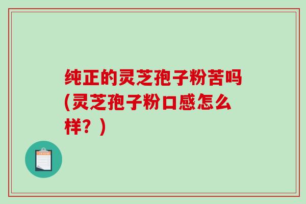 纯正的灵芝孢子粉苦吗(灵芝孢子粉口感怎么样?)-第1张图片-破壁灵芝孢子粉研究指南 纯正的灵芝孢子粉苦吗(灵芝孢子粉口感怎么样?)-第1张图片-破壁灵芝孢子粉研究指南