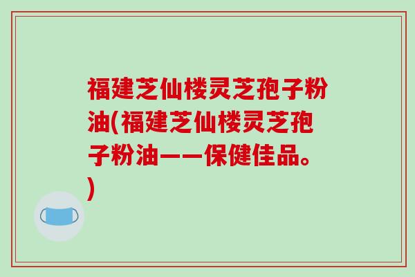 福建芝仙楼灵芝孢子粉油(福建芝仙楼灵芝孢子粉油——保健佳品。)-第1张图片-破壁灵芝孢子粉研究指南 福建芝仙楼灵芝孢子粉油(福建芝仙楼灵芝孢子粉油——保健佳品。)-第1张图片-破壁灵芝孢子粉研究指南