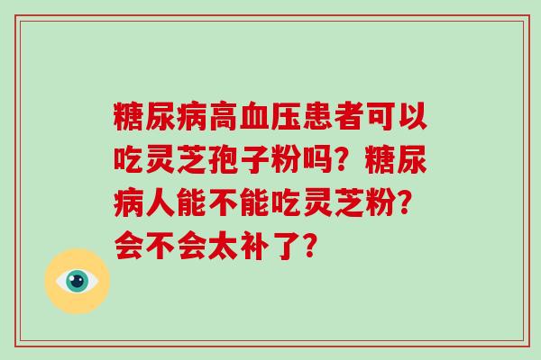 糖尿病高血压患者可以吃灵芝孢子粉吗?糖尿病人能不能吃灵芝粉?会不会太补了?-第1张图片-破壁灵芝孢子粉研究指南 糖尿病高血压患者可以吃灵芝孢子粉吗?糖尿病人能不能吃灵芝粉?会不会太补了?-第1张图片-破壁灵芝孢子粉研究指南