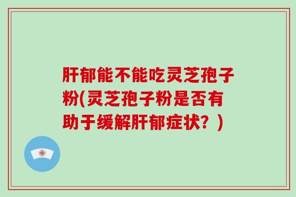 肝郁能不能吃灵芝孢子粉(灵芝孢子粉是否有助于缓解肝郁症状?)-第1张图片-破壁灵芝孢子粉研究指南 肝郁能不能吃灵芝孢子粉(灵芝孢子粉是否有助于缓解肝郁症状?)-第1张图片-破壁灵芝孢子粉研究指南