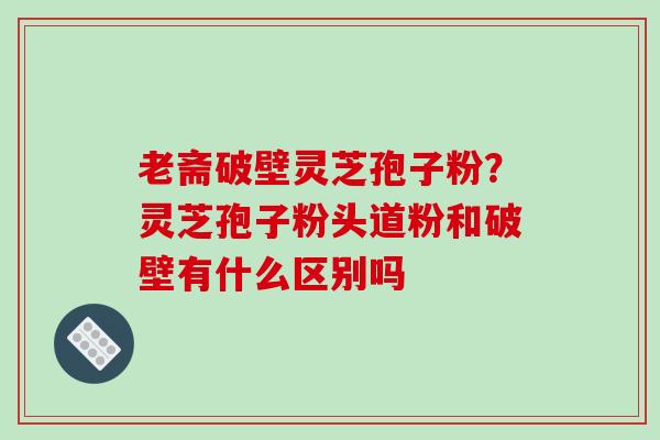 老斋破壁灵芝孢子粉?灵芝孢子粉头道粉和破壁有什么区别吗-第1张图片-破壁灵芝孢子粉研究指南 老斋破壁灵芝孢子粉?灵芝孢子粉头道粉和破壁有什么区别吗-第1张图片-破壁灵芝孢子粉研究指南